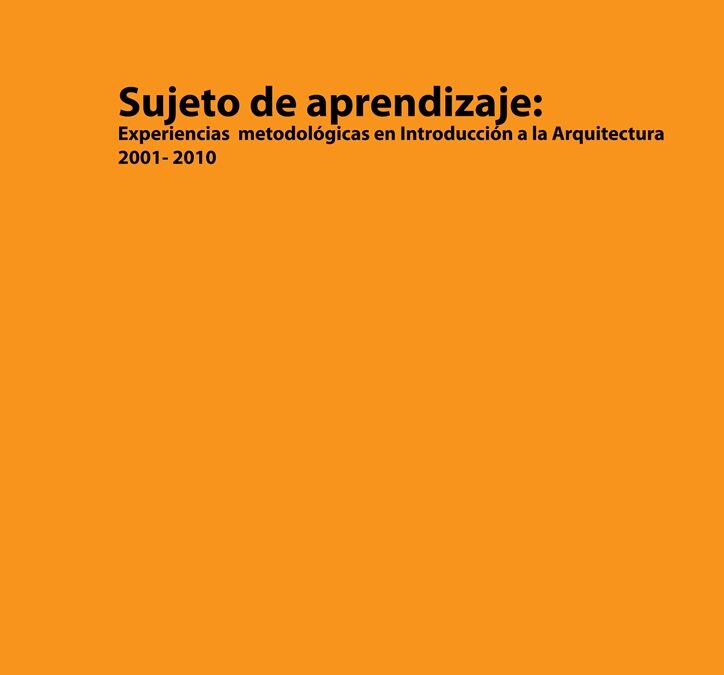 SUJETO DE APRENDIZAJE: EXPERIENCIAS METODOLÓGICAS EN INTRODUCCIÓN A LA ARQUITECTURA 2001 – 2010